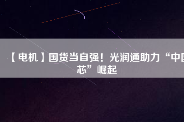 【電機(jī)】國(guó)貨當(dāng)自強(qiáng)！光潤(rùn)通助力“中國(guó)芯”崛起
          