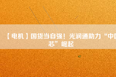 【電機(jī)】國(guó)貨當(dāng)自強(qiáng)！光潤(rùn)通助力“中國(guó)芯”崛起
          