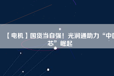 【電機(jī)】國(guó)貨當(dāng)自強(qiáng)！光潤(rùn)通助力“中國(guó)芯”崛起
          