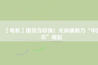 【電機(jī)】國(guó)貨當(dāng)自強(qiáng)！光潤(rùn)通助力“中國(guó)芯”崛起
          