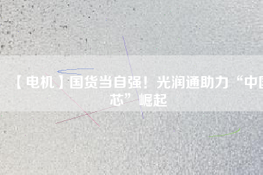 【電機(jī)】國(guó)貨當(dāng)自強(qiáng)！光潤(rùn)通助力“中國(guó)芯”崛起
          