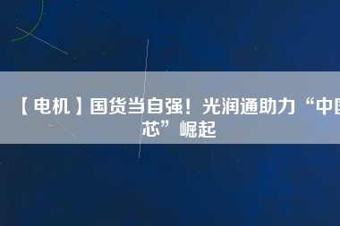 【電機(jī)】國(guó)貨當(dāng)自強(qiáng)！光潤(rùn)通助力“中國(guó)芯”崛起
          