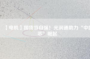 【電機(jī)】國(guó)貨當(dāng)自強(qiáng)！光潤(rùn)通助力“中國(guó)芯”崛起
          