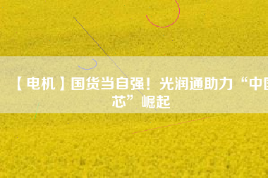 【電機(jī)】國(guó)貨當(dāng)自強(qiáng)！光潤(rùn)通助力“中國(guó)芯”崛起
          