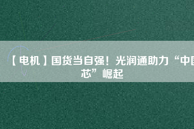 【電機(jī)】國(guó)貨當(dāng)自強(qiáng)！光潤(rùn)通助力“中國(guó)芯”崛起
          