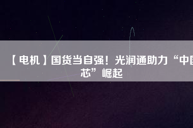 【電機(jī)】國(guó)貨當(dāng)自強(qiáng)！光潤(rùn)通助力“中國(guó)芯”崛起
          