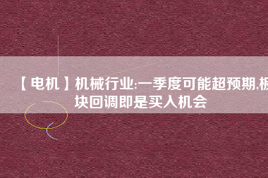 【電機(jī)】機(jī)械行業(yè):一季度可能超預(yù)期,板塊回調(diào)即是買入機(jī)會
          