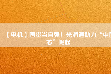 【電機(jī)】國(guó)貨當(dāng)自強(qiáng)！光潤(rùn)通助力“中國(guó)芯”崛起
          