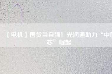 【電機(jī)】國(guó)貨當(dāng)自強(qiáng)！光潤(rùn)通助力“中國(guó)芯”崛起
          
