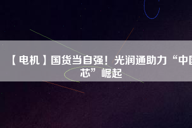 【電機(jī)】國(guó)貨當(dāng)自強(qiáng)！光潤(rùn)通助力“中國(guó)芯”崛起
          