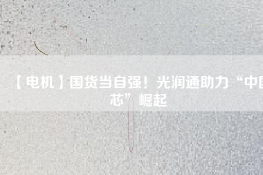 【電機(jī)】國(guó)貨當(dāng)自強(qiáng)！光潤(rùn)通助力“中國(guó)芯”崛起
          