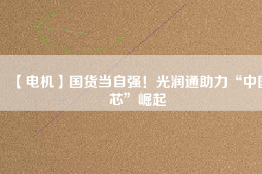 【電機(jī)】國(guó)貨當(dāng)自強(qiáng)！光潤(rùn)通助力“中國(guó)芯”崛起
          