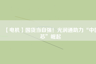 【電機(jī)】國(guó)貨當(dāng)自強(qiáng)！光潤(rùn)通助力“中國(guó)芯”崛起
          