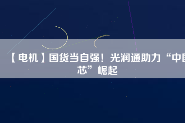 【電機(jī)】國(guó)貨當(dāng)自強(qiáng)！光潤(rùn)通助力“中國(guó)芯”崛起
          