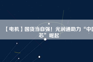 【電機(jī)】國(guó)貨當(dāng)自強(qiáng)！光潤(rùn)通助力“中國(guó)芯”崛起
          