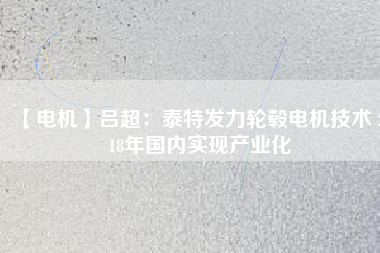 【電機(jī)】呂超:泰特發(fā)力輪轂電機(jī)技術(shù) 2018年國(guó)內(nèi)實(shí)現(xiàn)產(chǎn)業(yè)化
