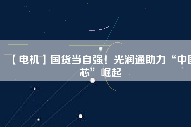 【電機(jī)】國(guó)貨當(dāng)自強(qiáng)！光潤(rùn)通助力“中國(guó)芯”崛起
          