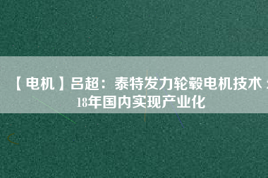 【電機(jī)】呂超:泰特發(fā)力輪轂電機(jī)技術(shù) 2018年國(guó)內(nèi)實(shí)現(xiàn)產(chǎn)業(yè)化