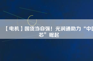 【電機(jī)】國(guó)貨當(dāng)自強(qiáng)！光潤(rùn)通助力“中國(guó)芯”崛起
          