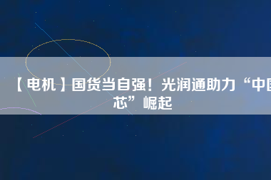 【電機(jī)】國(guó)貨當(dāng)自強(qiáng)！光潤(rùn)通助力“中國(guó)芯”崛起
          