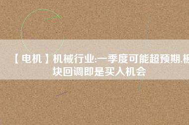 【電機(jī)】機(jī)械行業(yè):一季度可能超預(yù)期,板塊回調(diào)即是買入機(jī)會
          