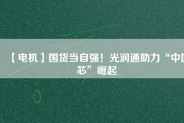 【電機(jī)】國(guó)貨當(dāng)自強(qiáng)！光潤(rùn)通助力“中國(guó)芯”崛起
          