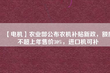 【電機(jī)】農(nóng)業(yè)部公布農(nóng)機(jī)補(bǔ)貼新政，額度不超上年售價(jià)30%，進(jìn)口機(jī)可補(bǔ)
          