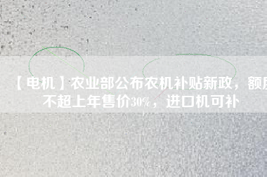 【電機(jī)】農(nóng)業(yè)部公布農(nóng)機(jī)補(bǔ)貼新政，額度不超上年售價(jià)30%，進(jìn)口機(jī)可補(bǔ)
          