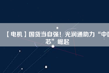 【電機(jī)】國(guó)貨當(dāng)自強(qiáng)！光潤(rùn)通助力“中國(guó)芯”崛起
          