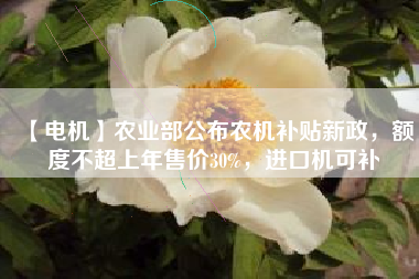 【電機(jī)】農(nóng)業(yè)部公布農(nóng)機(jī)補(bǔ)貼新政，額度不超上年售價30%，進(jìn)口機(jī)可補(bǔ)